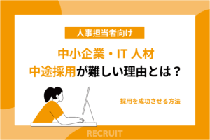 中小企業・IT人材・中途採用が難しい理由とは？採用を成功させる方法【人事担当者向け】